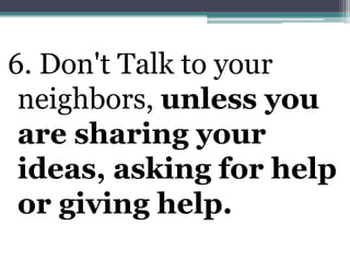 6. Don't Talk to your neighbors, unless you are sharing your ideas, asking for help or giving help.