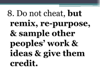 8. Do not cheat, but remix, re-purpose, & sample other peoples’ work & ideas & give them credit.