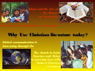 Islam and the use of
                            the K oran
                         are increasing

Literacy rates worldwide are increasing


    W Use Christian literature today?
     hy
 Global communication is
 increasing through the
 internet
                       T church in L
                        he            atin
                      America and Africa
                   are growing fast with
                         limited Christian
                                resources
 