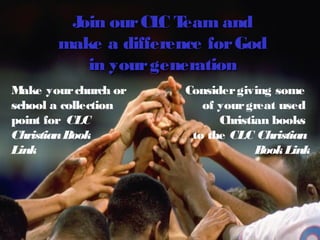 J our CL T
          oin       C eam and
        make a difference for God
           in your generation
M ake your church or   Consider giving some
school a collection       of your great used
point for CLC                Christian books
Christian Book          to the CLC Christian
Link                                Book Link
 