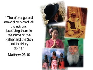 “ Therefore, go and
make disciples of all
    the nations,
 baptizing them in
  the name of the
Father and the Son
   and the Holy
      Spirit.”
  Matthew 28:19
 