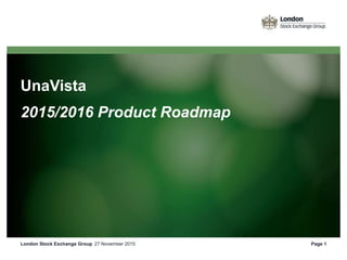 UnaVista
2015/2016 Product Roadmap
27 November 2015London Stock Exchange Group Page 1
 