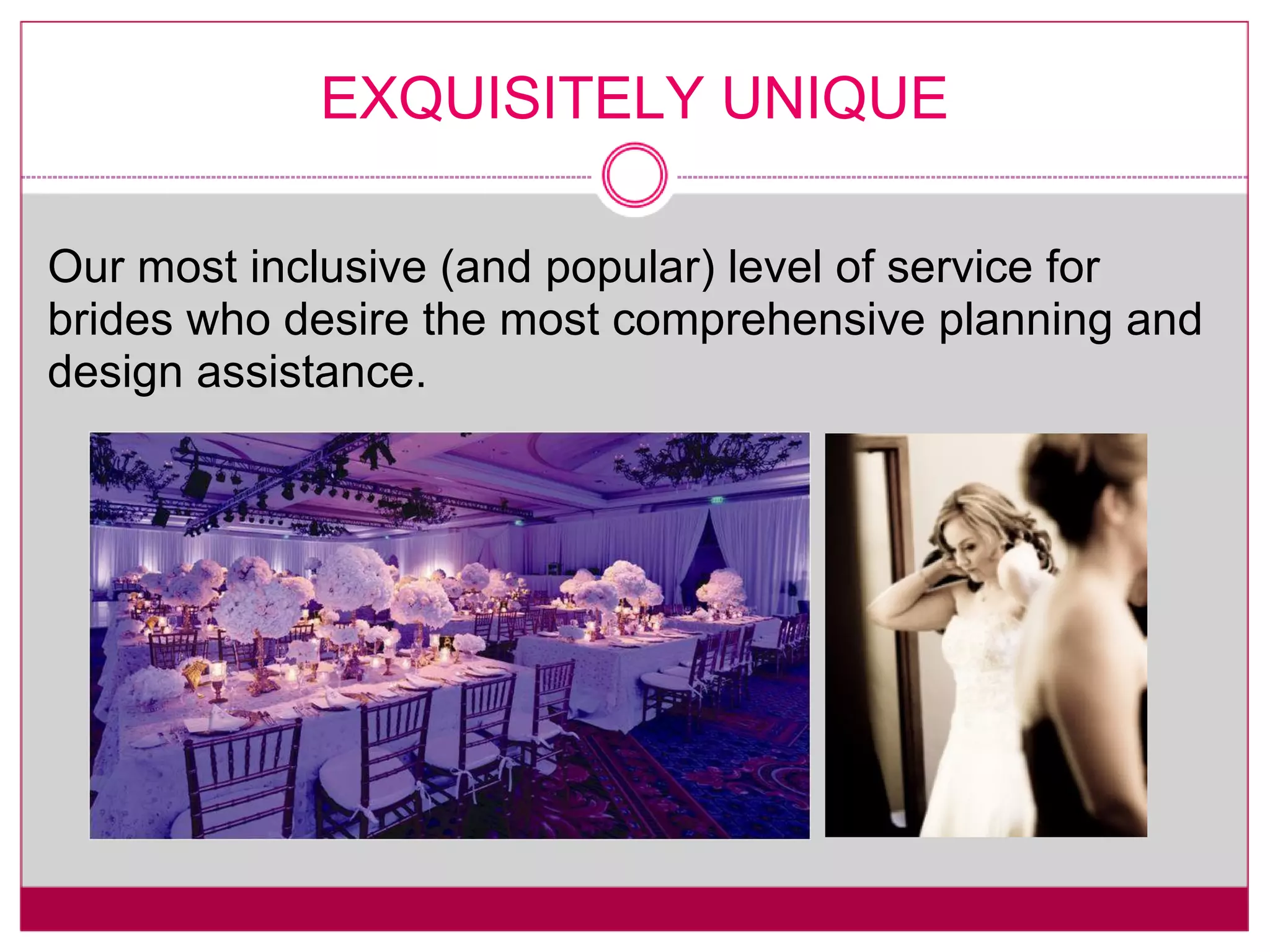 EXQUISITELY UNIQUE Our most inclusive (and popular) level of service for brides who desire the most comprehensive planning and design assistance. 