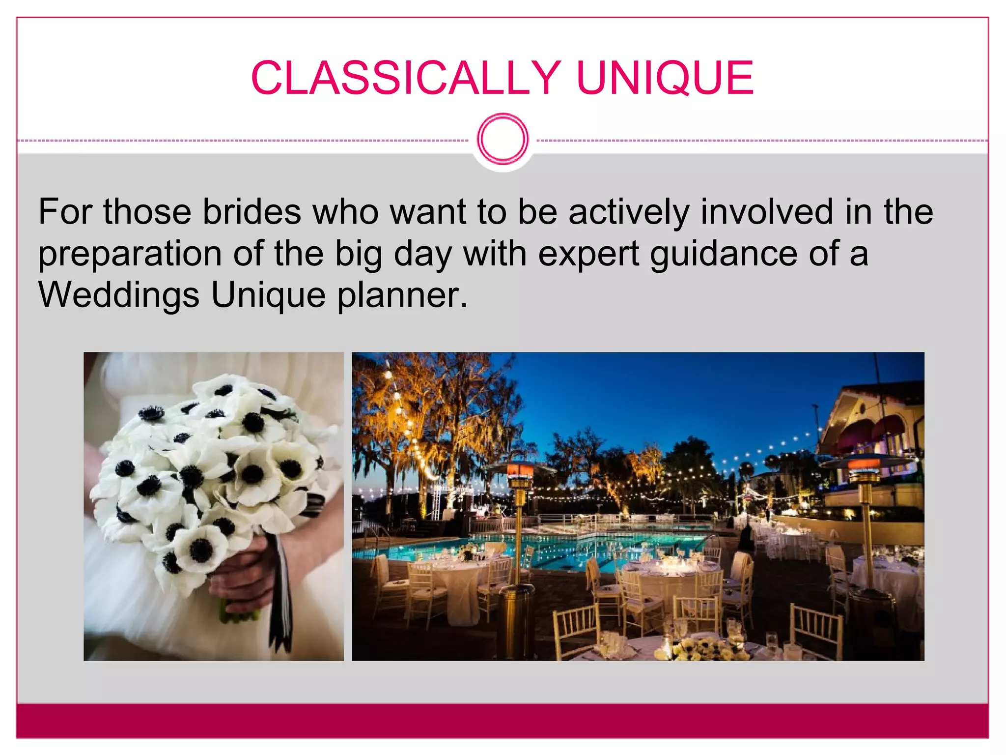 CLASSICALLY UNIQUE For those brides who want to be actively involved in the preparation of the big day with expert guidance of a Weddings Unique planner. 