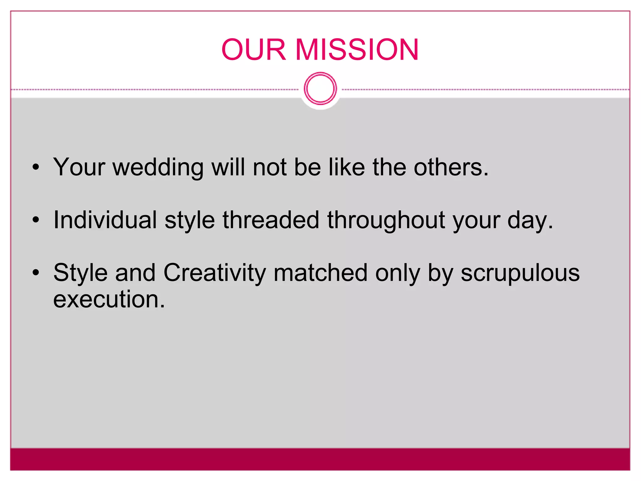 OUR MISSION Your wedding will not be like the others. Individual style threaded throughout your day. Style and Creativity matched only by scrupulous execution. 