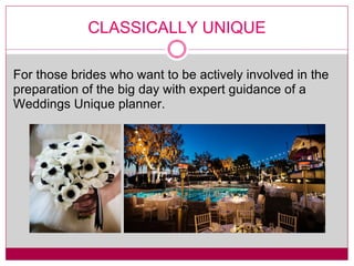 CLASSICALLY UNIQUE For those brides who want to be actively involved in the preparation of the big day with expert guidance of a Weddings Unique planner. 