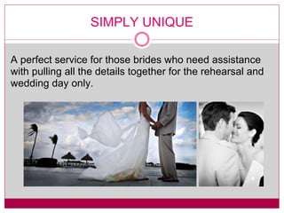 SIMPLY UNIQUE A perfect service for those brides who need assistance with pulling all the details together for the rehearsal and wedding day only. 