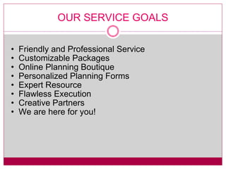 OUR SERVICE GOALS Friendly and Professional Service Customizable Packages Online Planning Boutique Personalized Planning Forms Expert Resource Flawless Execution Creative Partners We are here for you! 