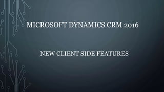 MICROSOFT DYNAMICS CRM 2016
NEW CLIENT SIDE FEATURES
 