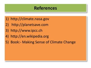 References 
1) http://climate.nasa.gov 
2) http://planetsave.com 
3) http://www.ipcc.ch 
4) http://en.wikipedia.org 
5) Book:- Making Sense of Climate Change 
 