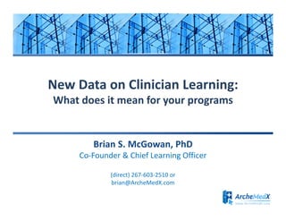 New Data on Clinician Learning:
What does it mean for your programs

Brian S. McGowan, PhD
Co-Founder & Chief Learning Officer
(direct) 267-603-2510 or
brian@ArcheMedX.com

 