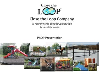 Close the Loop Company
A Pennsylvania Benefit Corporation
Be part of the solution
PROP Presentation
 
