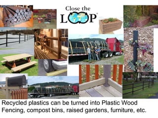 Recycled plastics can be turned into Plastic Wood
Fencing, compost bins, raised gardens, furniture, etc.
 