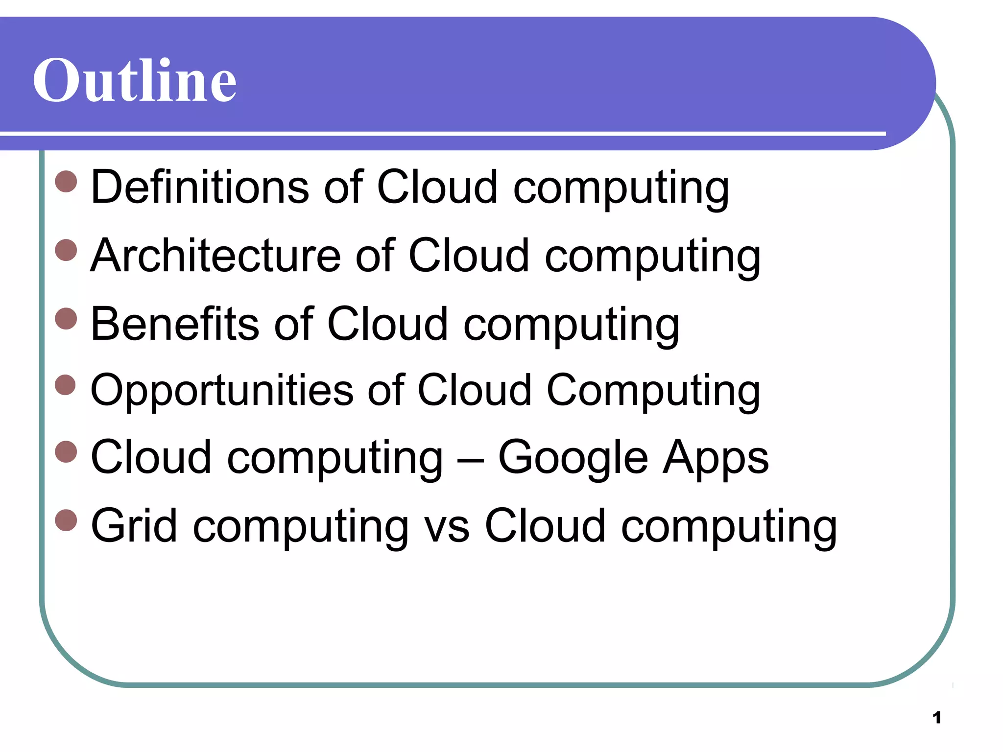 1
Outline
Definitions of Cloud computing
Architecture of Cloud computing
Benefits of Cloud computing
Opportunities of Cloud Computing
Cloud computing – Google Apps
Grid computing vs Cloud computing
 