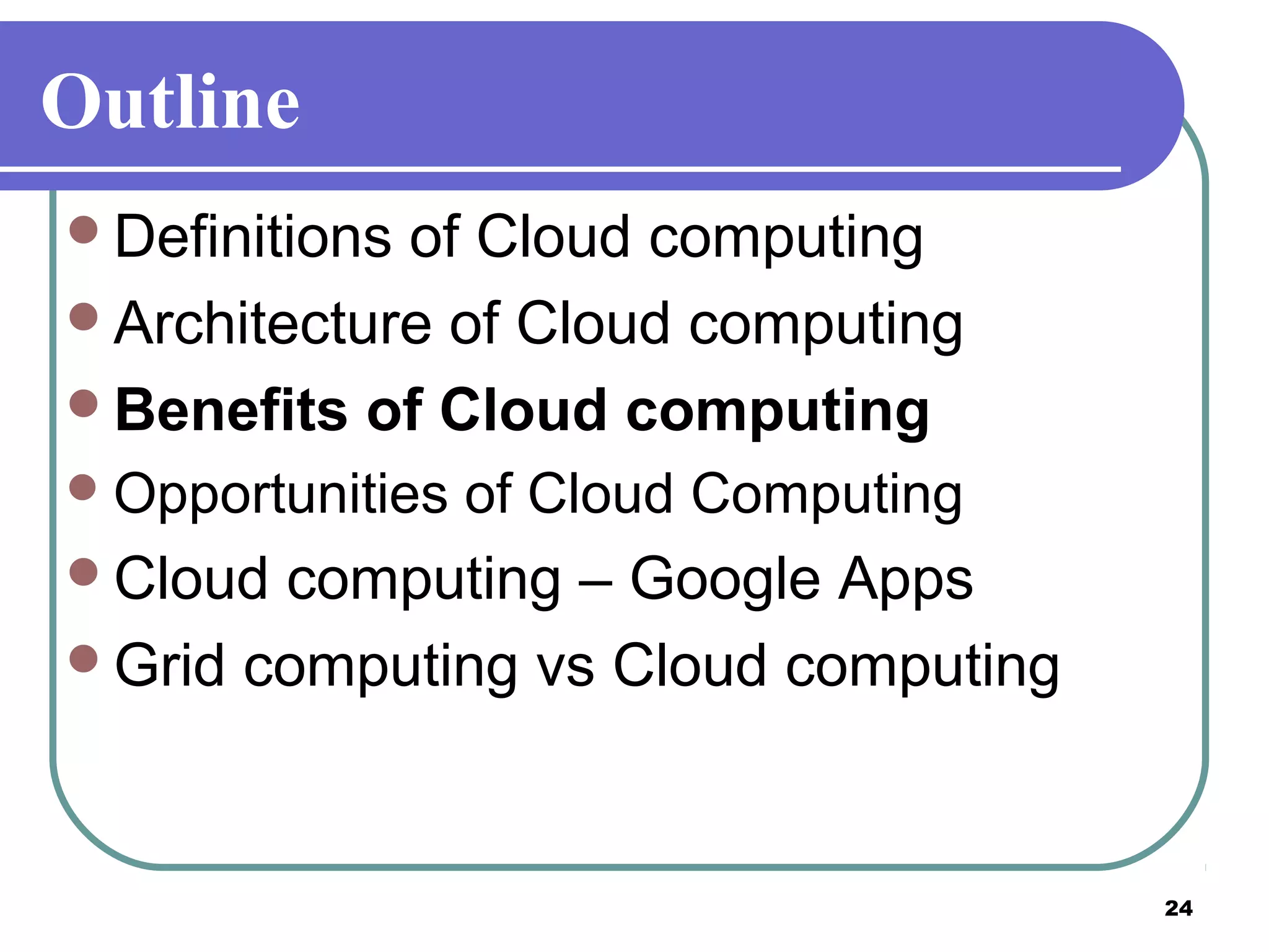 24
Outline
Definitions of Cloud computing
Architecture of Cloud computing
Benefits of Cloud computing
Opportunities of Cloud Computing
Cloud computing – Google Apps
Grid computing vs Cloud computing
 