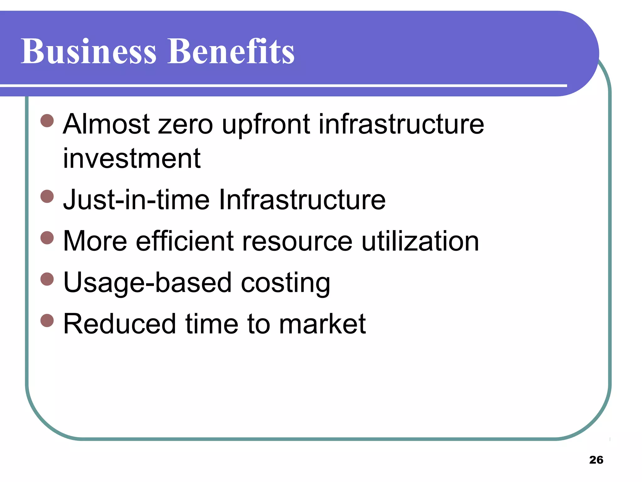 26
Business Benefits
Almost zero upfront infrastructure
investment
Just-in-time Infrastructure
More efficient resource utilization
Usage-based costing
Reduced time to market
 