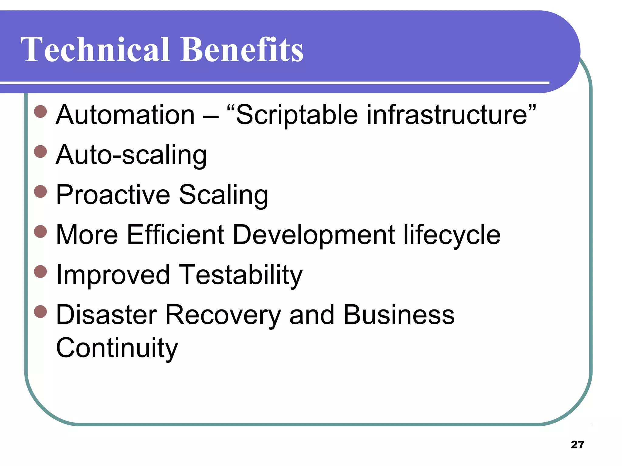 27
Technical Benefits
Automation – “Scriptable infrastructure”
Auto-scaling
Proactive Scaling
More Efficient Development lifecycle
Improved Testability
Disaster Recovery and Business
Continuity
 