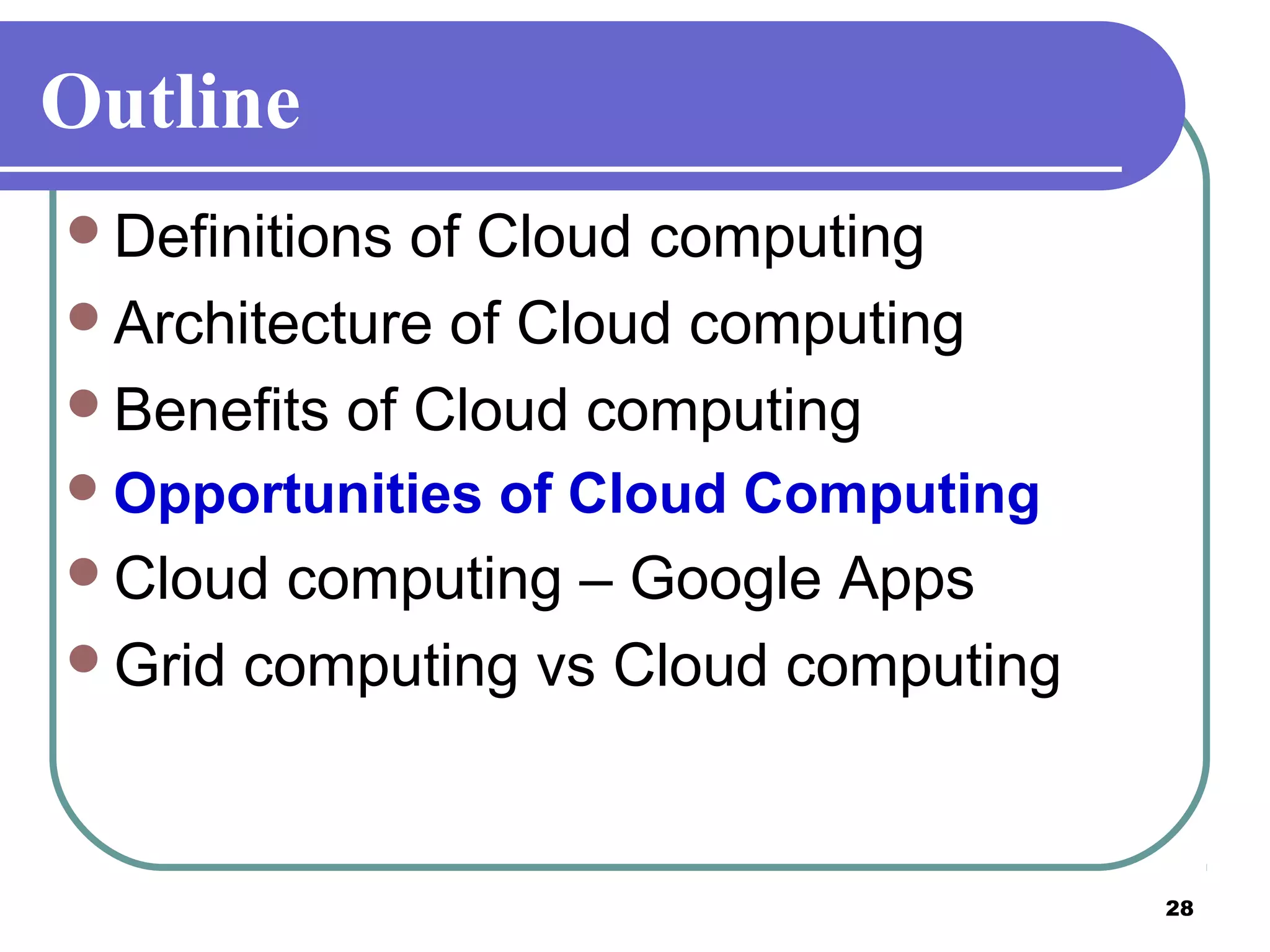 28
Outline
Definitions of Cloud computing
Architecture of Cloud computing
Benefits of Cloud computing
Opportunities of Cloud Computing
Cloud computing – Google Apps
Grid computing vs Cloud computing
 