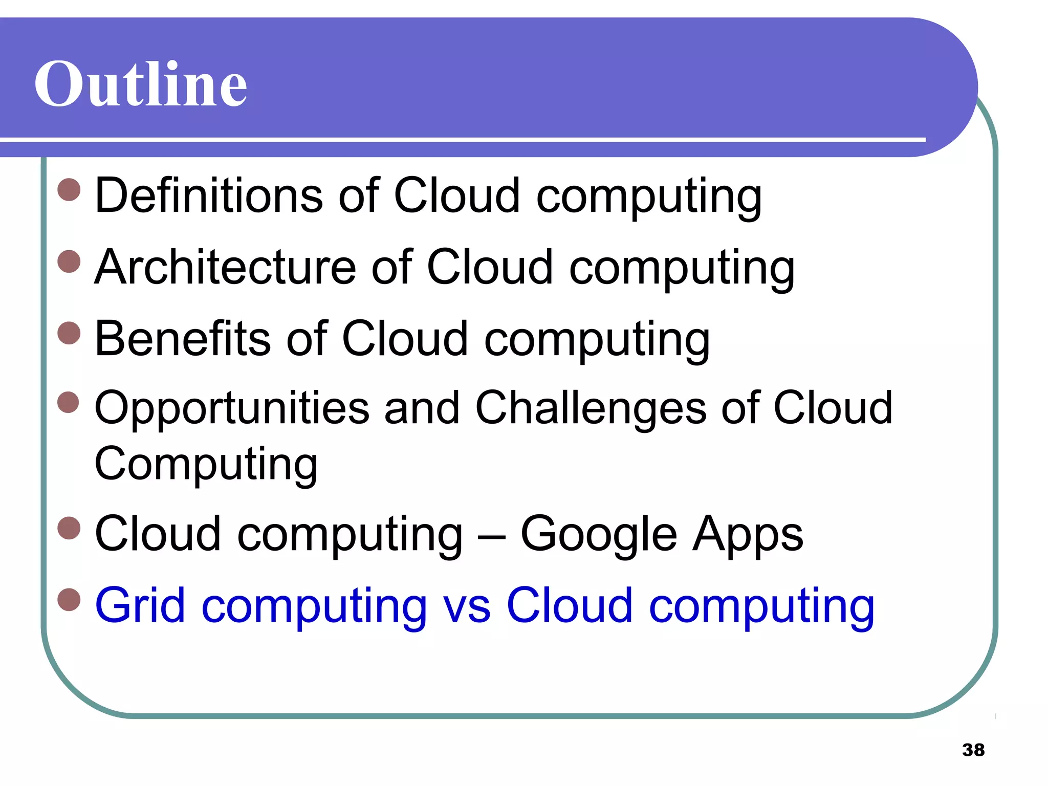 38
Outline
Definitions of Cloud computing
Architecture of Cloud computing
Benefits of Cloud computing
Opportunities and Challenges of Cloud
Computing
Cloud computing – Google Apps
Grid computing vs Cloud computing
 
