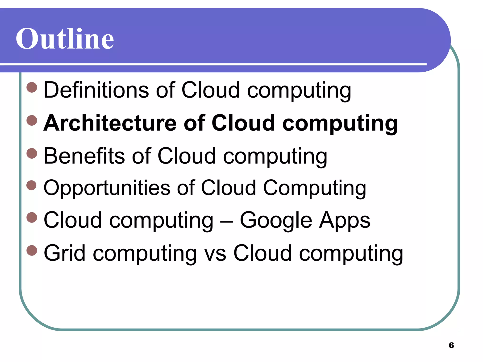 6
Outline
Definitions of Cloud computing
Architecture of Cloud computing
Benefits of Cloud computing
Opportunities of Cloud Computing
Cloud computing – Google Apps
Grid computing vs Cloud computing
 