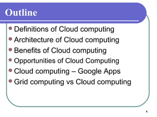 1
Outline
Definitions of Cloud computing
Architecture of Cloud computing
Benefits of Cloud computing
Opportunities of Cloud Computing
Cloud computing – Google Apps
Grid computing vs Cloud computing
 