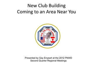 New Club Building
Coming to an Area Near You




   Presented by Gay Enyeart at the 2012 PNWD
        Second Quarter Regional Meetings
 