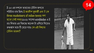 X ৬০ এর েিনি িারনতর কটসেি জগনত
পসরসচত োম সছল। X জ়েেীপ মুখ্াজী এবং Y কি
three musketeers of indian tennis বলা
িনতা কিই িম়ে।১৯৬৯ িানলর wimbledon এ X
রড সলিার এর সবরুনদ্ধ অনেি টা এসগন়ে সগন়েও
রুদ্ধশ্বাি মযাচ টি কিনর ো়ে। কি এই সবখ্যাত
কটসেি তারিা?
112
14
 