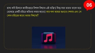 06
িািয িসব সিিানব জাতী়েস্তনর সবিাল সবখ্যাত এই বযসি। সিন্তু িারা িারত তানি মনে
করনখ্নছ এিটি চসরনত্র অসিে়ে িরার জনেয। িার গলা আমরা শুেনত কপলাম এবং কি
কিাে চসরনত্রর জনেয িারত সবখ্যাত?
 