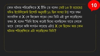 10
কিাে ঘটোর পসরনপ্রসক্ষনত X টিসি কত বনলে কমাট ১৩ টা িন়েনছ।
েসেও ইনেসলনজে সরনপাট
ত অেুো়েী ১২ সছল িংখ্যা টা। পনর েখ্ে
িাংবাসেি রা X কি সজনজ্ঞি িনরে কিে সতসে এই ি
ু ল িনরসছনলে
তখ্ে X বনলে "সতসে ইনে িনরই সমনথয বনলসছনলে োনত কলানি
িানব কিানো জসঙ্গ িংগঠে িনরনছ এটা। X কি সছনলে আর কিাে
ঘটোর পসরনপ্রসক্ষনত এটা িনরসছনলে সতসে?
 