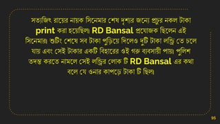 িতযসজৎ রান়ের ো়েি সিনেমার কিষ দৃিযর জনেয প্রচ
ু র েিল টািা
print িরা িন়েসছল। RD Bansal প্রনোজি সছনলে এই
সিনেমার। শুটিং কিনষ িব টািা পুসডন়ে সেনলও র্দটি টািা লসি কত চনল
ো়ে এবং কিই টািার এিটি সবিানরর ওই গরু বযবিা়েী পা়ে। পুসলি
তেন্ত িরনত োমনল কিই লসির কলাি টি RD Bansal এর িথা
বনল কে ওোর িাপনড টািা টি সছল।
95
 