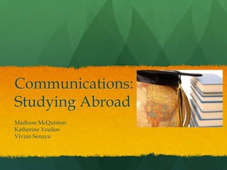 Communications:
Studying Abroad
Madison McQuiston
Katherine Youlios
Vivian Senaya
 