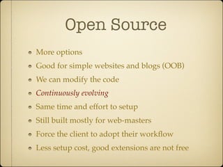 Open Source
More options
Good for simple websites and blogs (OOB)
We can modify the code
Continuously evolving
Same time and effort to setup
Still built mostly for web-masters
Force the client to adopt their workﬂow
Less setup cost, good extensions are not free
 