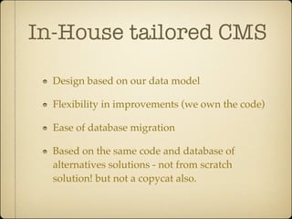 In-House tailored CMS

  Design based on our data model

  Flexibility in improvements (we own the code)

  Ease of database migration

  Based on the same code and database of
  alternatives solutions - not from scratch
  solution! but not a copycat also.
 