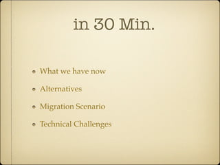 in 30 Min.

What we have now

Alternatives

Migration Scenario

Technical Challenges
 