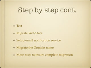 Step by step cont.

Test

Migrate Web Stats

Setup email notiﬁcation service

Migrate the Domain name

More tests to insure complete migration
 