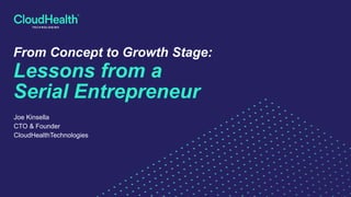 From Concept to Growth Stage:
Lessons from a
Serial Entrepreneur
Joe Kinsella
CTO & Founder
CloudHealthTechnologies
 