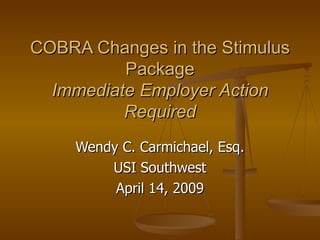COBRA Changes in the Stimulus Package Immediate Employer Action Required Wendy C. Carmichael, Esq. USI Southwest April 14, 2009 