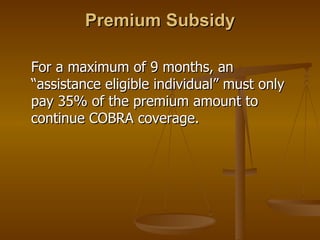 Premium Subsidy For a maximum of 9 months, an “assistance eligible individual” must only pay 35% of the premium amount to continue COBRA coverage. 