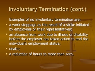 Involuntary Termination (cont.) Examples of  no  involuntary termination are: a work stoppage as the result of a strike initiated by employees or their representatives; an absence from work due to illness or disability before the employer has taken action to end the individual’s employment status; death; a reduction of hours to more than zero. 