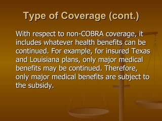 Type of Coverage (cont.) With respect to non-COBRA coverage, it includes whatever health benefits can be continued. For example, for insured Texas and Louisiana plans, only major medical benefits may be continued. Therefore, only major medical benefits are subject to the subsidy. 