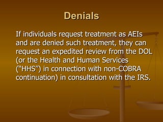 Denials If individuals request treatment as AEIs and are denied such treatment, they can request an expedited review from the DOL (or the Health and Human Services (“HHS”) in connection with non-COBRA continuation) in consultation with the IRS. 