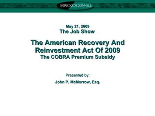 May 21, 2009 The Job Show   The American Recovery And Reinvestment Act Of 2009 The COBRA Premium Subsidy Presented by: John P. McMorrow, Esq. 