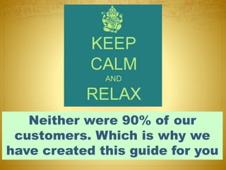 Neither were 90% of our
customers. Which is why we
have created this guide for you
 