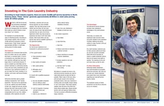 Investing in The Coin Laundry Industry
According to most industry experts, there are some 34,000 self-service laundries in North
America alone. These “stores” generate approximately $8 Billion in retail sales serving
some 30 million people.



W
             e think a self-service laundry    Sometimes, customers will use your                  advice without taking
             has tremendous advantages         laundry because you have available                  installation shortcuts.                  The Advantages
             to offer those interested in      capacity. They may have access to one                                                        The self-service laundry business
owning and managing their own business.        washer and one dryer, but you have               d. Learn from your distributor’s            provides many operational
We're glad you came to Dexter to learn         many. By using all your high performance           mistakes to avoid your own.               advantages to the small business
more about "our" industry.                     machines they can save a lot of time.                                                        owner.
                                               Apartment renters may have access to          3) Use modern equipment
Our business is to provide the basic           equipment but share it with many other                                                       Historically, our industry has
need of refreshing laundry. According to       tenants. Most would rather use your              a. Save Water.                              weathered weak economic times
most industry experts, there are some          laundry than wait for available machines in                                                  and grown steadily as the population
34,000 self-service laundries in North         the apartment building.                          b. Save Electricity.                        increases. Washing and drying
America alone. These "stores" generate                                                                                                      clothes is a basic function in life and
approximately $8 Billion in retail sales       The Opportunity                                  c. Save Gas.                                a simple business.
serving some 30 million people.                So, how do you maximize on an
                                               investment in a self-service laundry?            d. Reduce cycle times to maximize           As a cash business, customers pay
The Customer                                                                                       customer turnover.                       for their services upfront and there
The bottom line is everyone does laundry.      1) Pick a good location.                                                                     are very few accounts receivable.
Each of us either uses our own washers                                                          e. Reduce downtime to increase              While self-service laundries do
and dryers, or someone else's. If you're           a. Close proximity to dense                     customer satisfaction.                   require a capital investment upfront,
a homeowner you most likely have your                 population.                                                                           they do not require much labor to
own machines, although you may wash                                                             f. Increase capacity to win new             operate. The machines do the job -
larger items in a self service laundry. If         b. Easy ingress and egress.                    customers.                                and never show up late for work.
you're a student you most likely use the
school's machines or a self-service laundry.       c. Safe, ample parking                       g. Use Easy Card™ to make                   For More Information
If you rent your home, sometimes you rent                                                         more money.                               Authorized Dexter Distributors
machines or use a self-service laundry. If         d. Affordable rent or                                                                    have built thousands of successful
you are away from home, traveling, or on              acquisition cost.                      We believe to compete and excel in the         self-service laundries. We invite you
vacation, you'll wish a self service laundry                                                 self-service laundry business you need to      to locate your nearest distributor
was near.                                      2) Consult with a qualified equipment         make doing laundry as easy and fast as         and contact them more information
                                               distributor.                                  possible. Make it easy to find your store,     regarding your local self-service
Self-service laundries cater to people                                                       park and gain access to the machines           laundry market.
needing to temporarily "rent" laundry              a. Use only reputable companies           (automatic doors). Have your machines in
equipment. They pay for the opportunity               who are willing to share               working order, and simplify change making      The employee owners at Dexter
to use your washers and dryers instead                existing customer testimonials.        or use a card system. Place large capacity     would like to be the first to welcome
of their own. People will use your laundry                                                   washers near the front of the store and        you to our industry!
because they don't have access to other            b. Look for longevity in business         dryers along outside walls. Always provide
machines. The "vend price" customers pay               and get to know your                  laundry carts and spacious folding areas.
compensates you for your rent, utilities,             distributor.                           The key to success is efficiently processing
employees, other expenses and profit.              c. Listen to your distributor’s           happy customers.




Dexter Laundry Commercial & On-Premise Laundry Equipment               •	      www.dexterlaundry.com    •        1-800-524-2954             Dexter Laundry Commercial & On-Premise Laundry Equipment   •   Made in the U.S.A. •   100% Employee Owned •   Since 1894
 