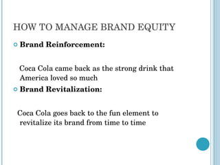 HOW TO MANAGE BRAND EQUITY Brand Reinforcement: Coca Cola came back as the strong drink that America loved so much Brand Revitalization: Coca Cola goes back to the fun element to revitalize its brand from time to time 