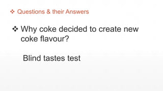  Questions & their Answers
 Why coke decided to create new
coke flavour?
Blind tastes test
 