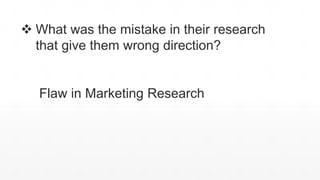 What was the mistake in their research
that give them wrong direction?
Flaw in Marketing Research
 