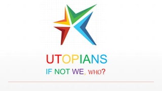 UTOPIANS
IF NOT WE, WHO?
 