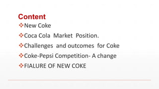 Content
New Coke
Coca Cola Market Position.
Challenges and outcomes for Coke
Coke-Pepsi Competition- A change
FIALURE OF NEW COKE
 