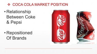  COCA COLA MARKET POSITION
• Relationship
Between Coke
& Pepsi
• Repositioned
Of Brands
 